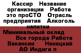 Кассир › Название организации ­ Работа-это проСТО › Отрасль предприятия ­ Алкоголь, напитки › Минимальный оклад ­ 31 000 - Все города Работа » Вакансии   . Ненецкий АО,Индига п.